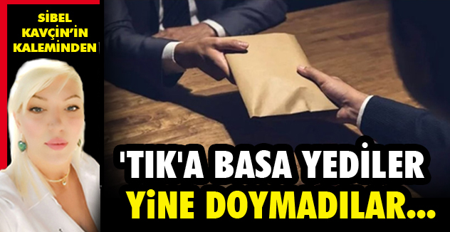 'TIK'A BASA YEDİLER YİNE DOYMADILAR...