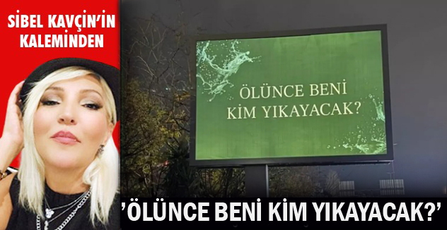 'ÖLÜNCE BENİ KİM YIKAYACAK?'
