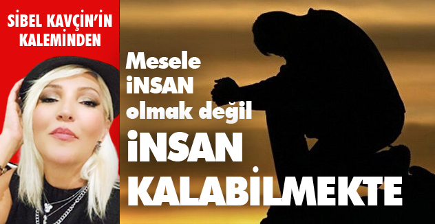 MESELE İNSAN OLMAK DEĞİL, İNSAN KALABİLMEKTE!