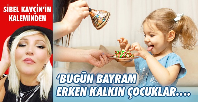 ‘BUGÜN BAYRAM ERKEN KALKIN ÇOCUKLAR….