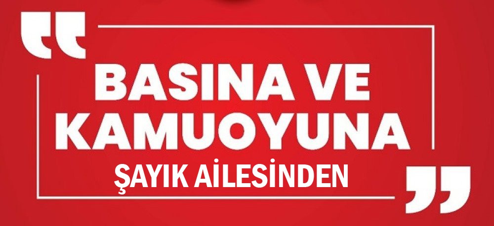 ŞAYIK AİLESİNDEN KAMUOYU AÇIKLAMASI