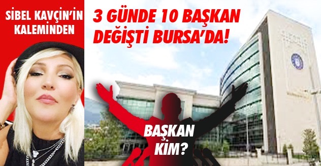 3 GÜNDE 10 BAŞKAN DEĞİŞTİ BURSA’DA!